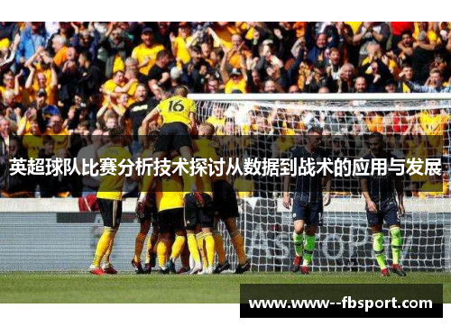 英超球队比赛分析技术探讨从数据到战术的应用与发展