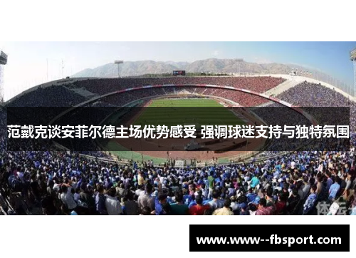 范戴克谈安菲尔德主场优势感受 强调球迷支持与独特氛围