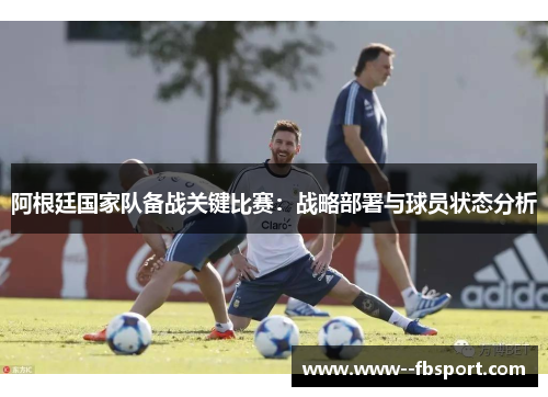 阿根廷国家队备战关键比赛:战略部署与球员状态分析 阿根廷国家队备战关键比赛:战略部署与球员状态分析