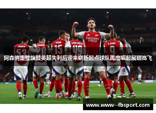 阿森纳重整旗鼓英超失利后迎来崭新起点球队再度崛起展翅高飞 阿森纳重整旗鼓英超失利后迎来崭新起点球队再度崛起展翅高飞