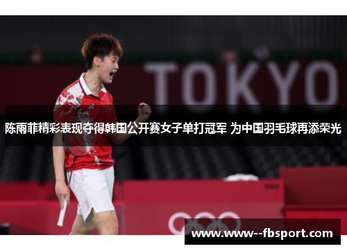 陈雨菲精彩表现夺得韩国公开赛女子单打冠军 为中国羽毛球再添荣光 陈雨菲精彩表现夺得韩国公开赛女子单打冠军 为中国羽毛球再添荣光