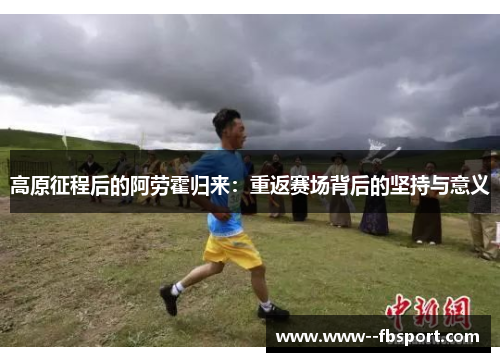 高原征程后的阿劳霍归来:重返赛场背后的坚持与意义 高原征程后的阿劳霍归来:重返赛场背后的坚持与意义