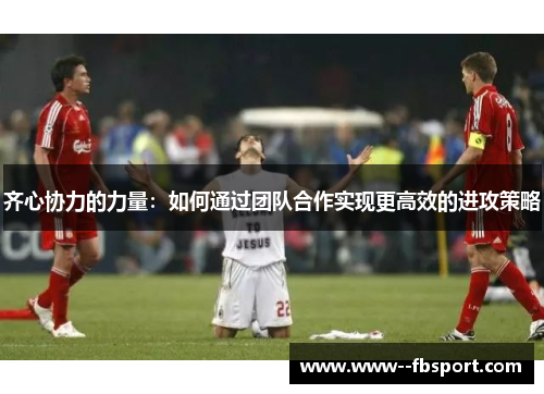 齐心协力的力量：如何通过团队合作实现更高效的进攻策略
