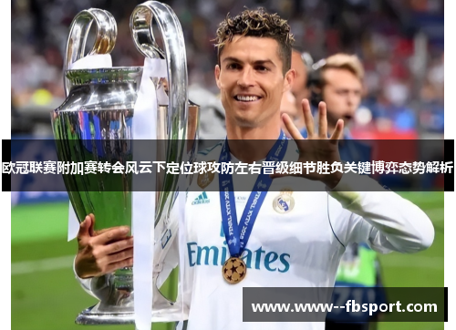 欧冠联赛附加赛转会风云下定位球攻防左右晋级细节胜负关键博弈态势解析