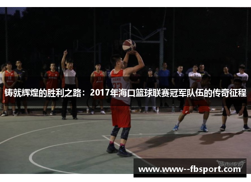 铸就辉煌的胜利之路：2017年海口篮球联赛冠军队伍的传奇征程