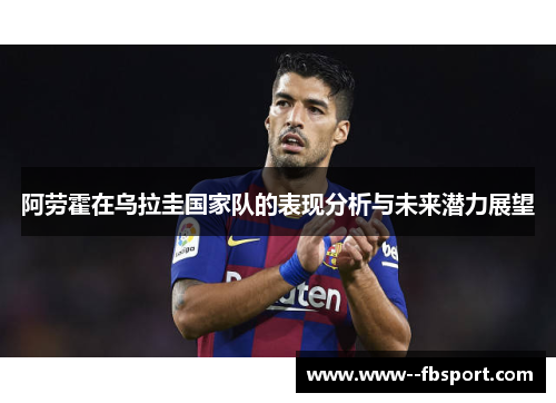 阿劳霍在乌拉圭国家队的表现分析与未来潜力展望 阿劳霍在乌拉圭国家队的表现分析与未来潜力展望