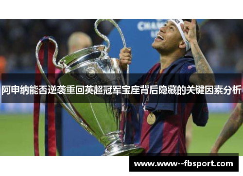 阿申纳能否逆袭重回英超冠军宝座背后隐藏的关键因素分析