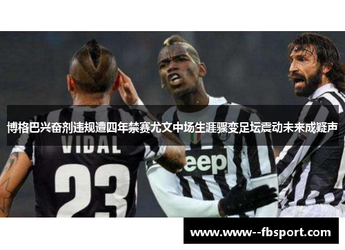 博格巴兴奋剂违规遭四年禁赛尤文中场生涯骤变足坛震动未来成疑声 博格巴兴奋剂违规遭四年禁赛尤文中场生涯骤变足坛震动未来成疑声