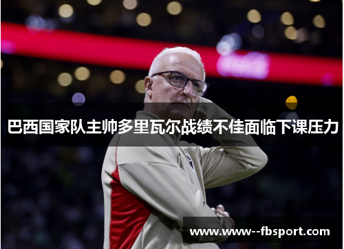 巴西国家队主帅多里瓦尔战绩不佳面临下课压力 巴西国家队主帅多里瓦尔战绩不佳面临下课压力