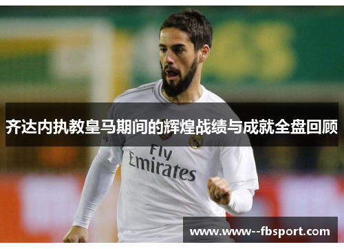 齐达内执教皇马期间的辉煌战绩与成就全盘回顾