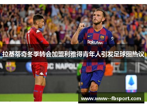 拉基蒂奇冬季转会加盟利雅得青年人引发足球圈热议