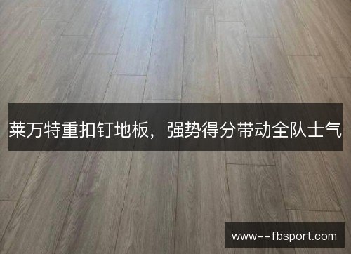 莱万特重扣钉地板，强势得分带动全队士气