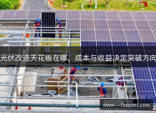 光伏改造天花板在哪,成本与收益决定突破方向 光伏改造天花板在哪,成本与收益决定突破方向