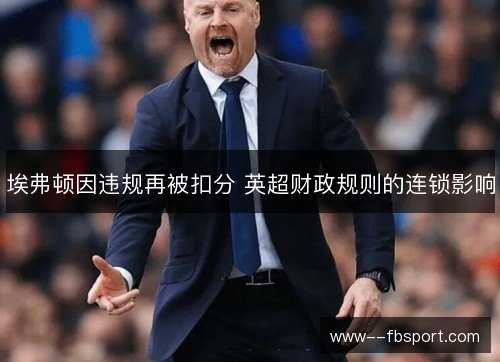 埃弗顿因违规再被扣分 英超财政规则的连锁影响 埃弗顿因违规再被扣分 英超财政规则的连锁影响